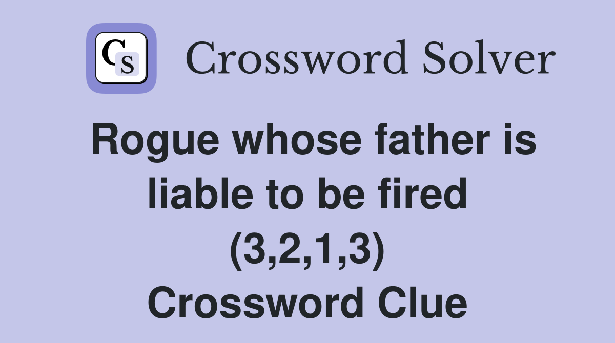 Rogue whose father is liable to be fired (3,2,1,3) Crossword Clue